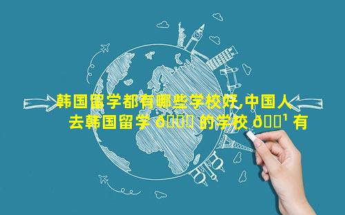 韩国留学都有哪些学校好,中国人去韩国留学 🐋 的学校 🌹 有哪些